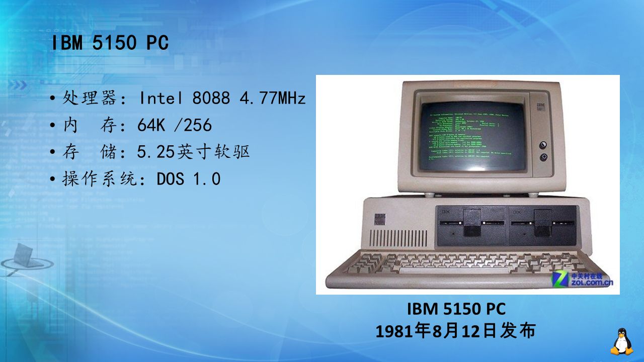 IBM 5150 PC 1981 年 8 月 12 日发布 处理器：Intel MHz 内 存：64K /256 存 储：5.25英寸软驱 操作系统：DOS 1.0