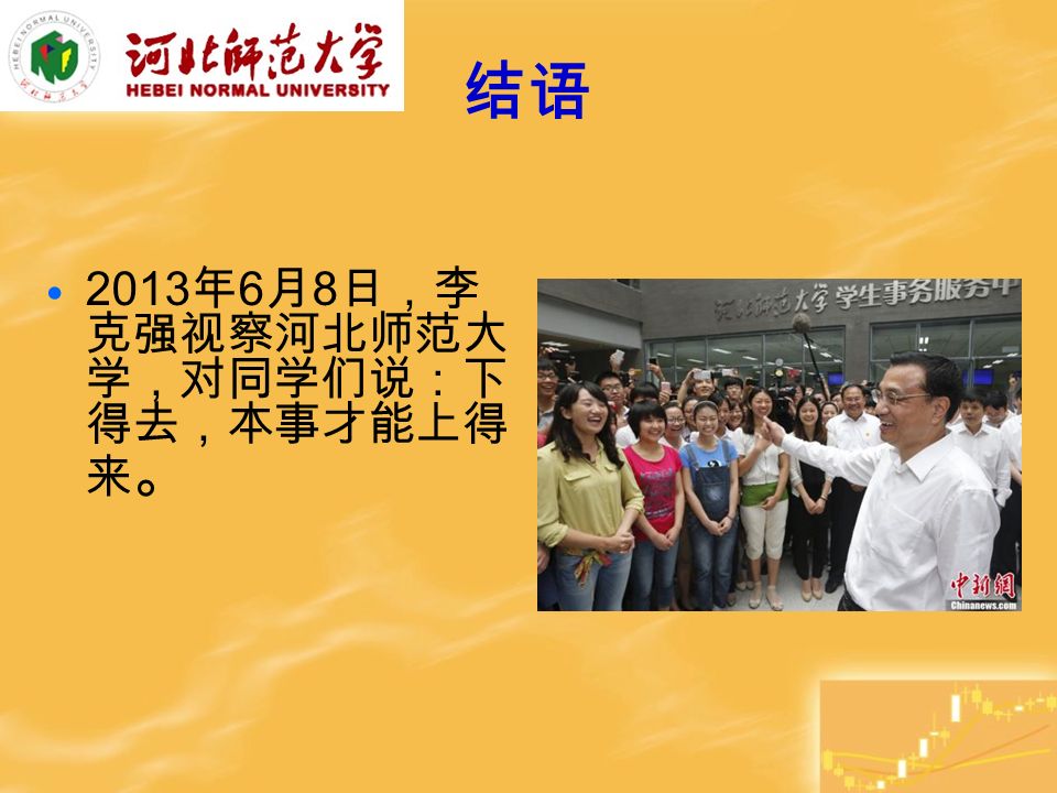 结语 2013 年 6 月 8 日，李 克强视察河北师范大 学，对同学们说：下 得去，本事才能上得 来 。