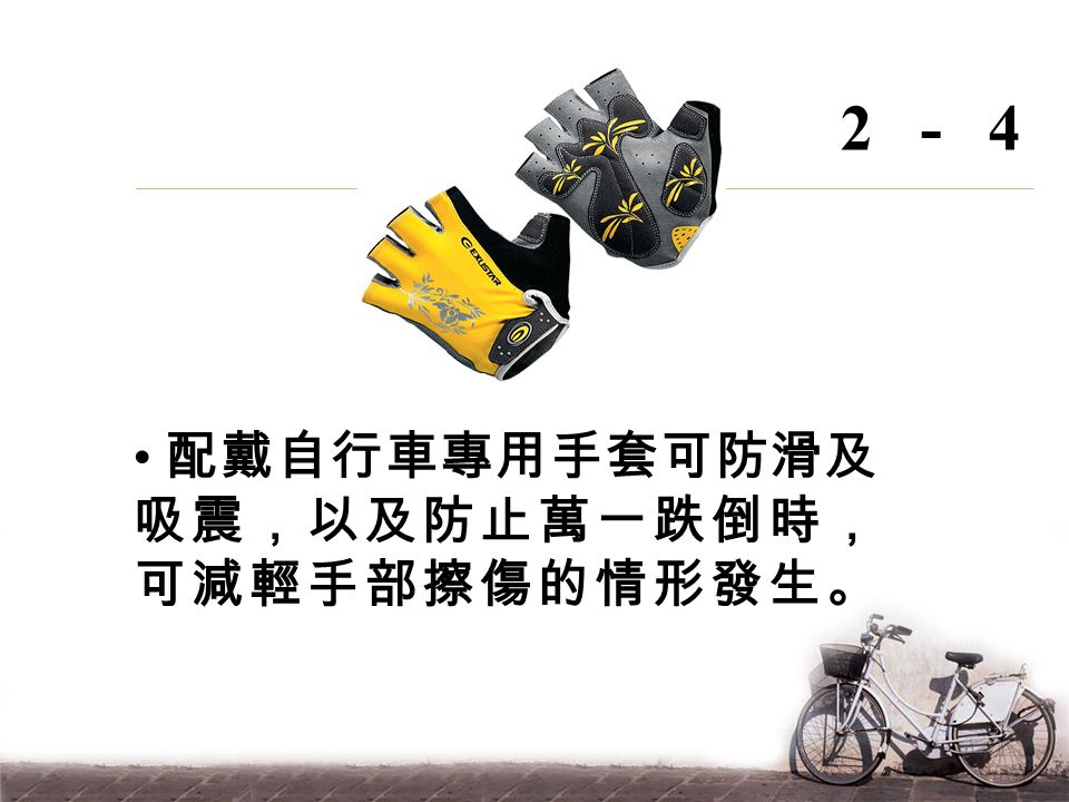 配戴自行車專用手套可防滑及 吸震，以及防止萬一跌倒時， 可減輕手部擦傷的情形發生。 2-4