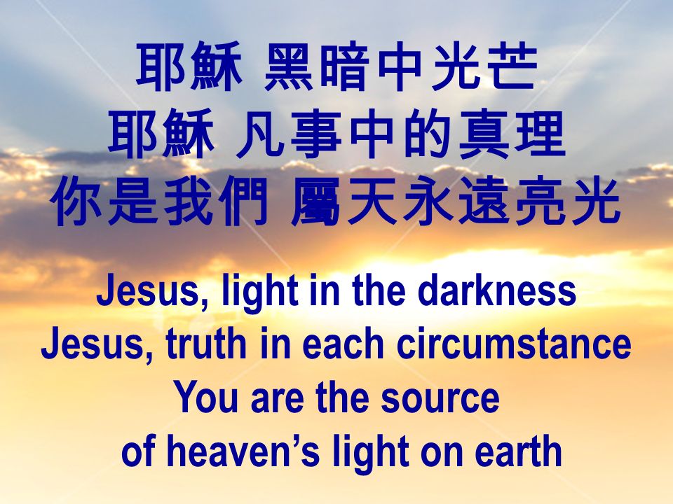 耶穌 黑暗中光芒 耶穌 凡事中的真理 你是我們 屬天永遠亮光 Jesus, light in the darkness Jesus, truth in each circumstance You are the source of heaven’s light on earth