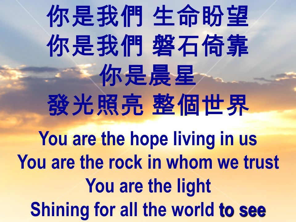 你是我們 生命盼望 你是我們 磐石倚靠 你是晨星 發光照亮 整個世界 You are the hope living in us You are the rock in whom we trust You are the light to see Shining for all the world to see