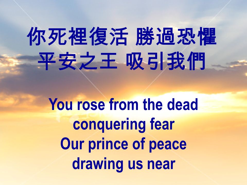 你死裡復活 勝過恐懼 平安之王 吸引我們 You rose from the dead conquering fear Our prince of peace drawing us near