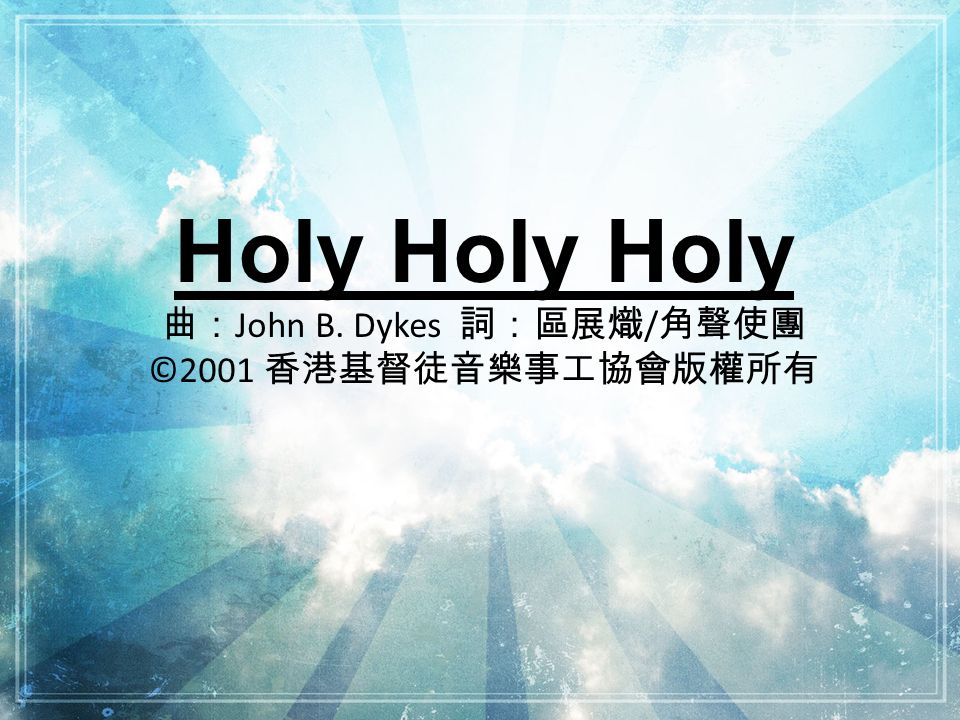 Holy Holy Holy 曲： John B. Dykes 詞：區展熾 / 角聲使團 ©2001 香港基督徒音樂事工協會版權所有