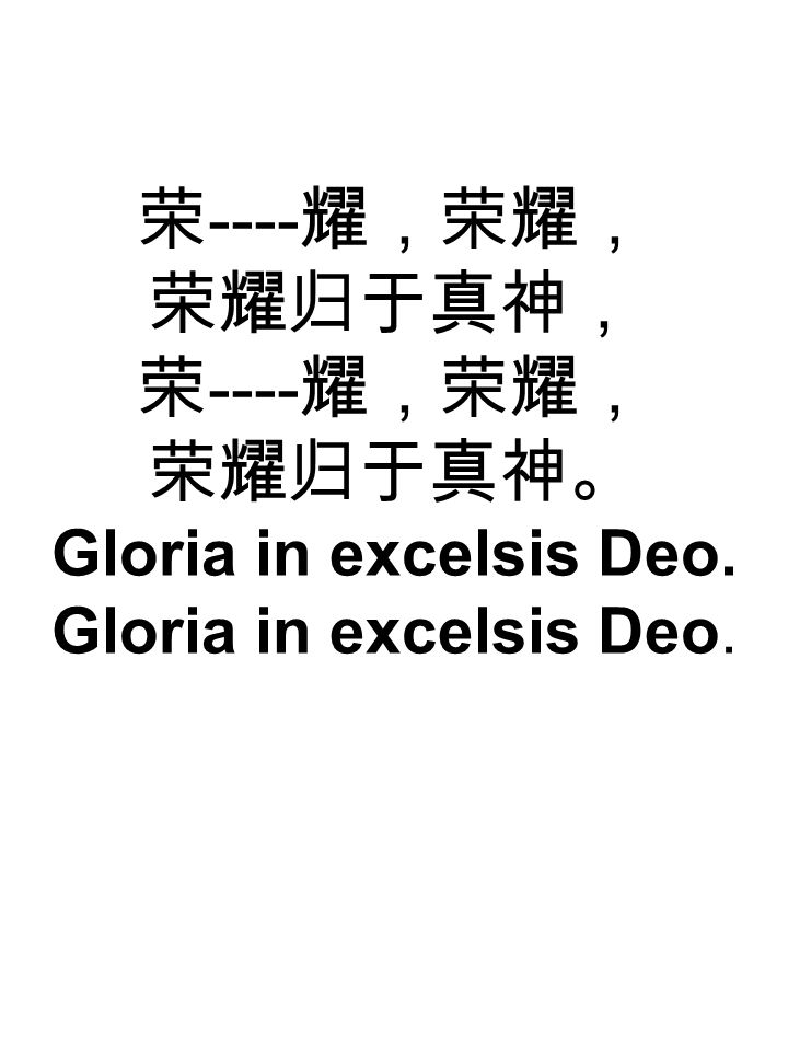 荣 ---- 耀，荣耀， 荣耀归于真神， 荣 ---- 耀，荣耀， 荣耀归于真神。 Gloria in excelsis Deo. Gloria in excelsis Deo.