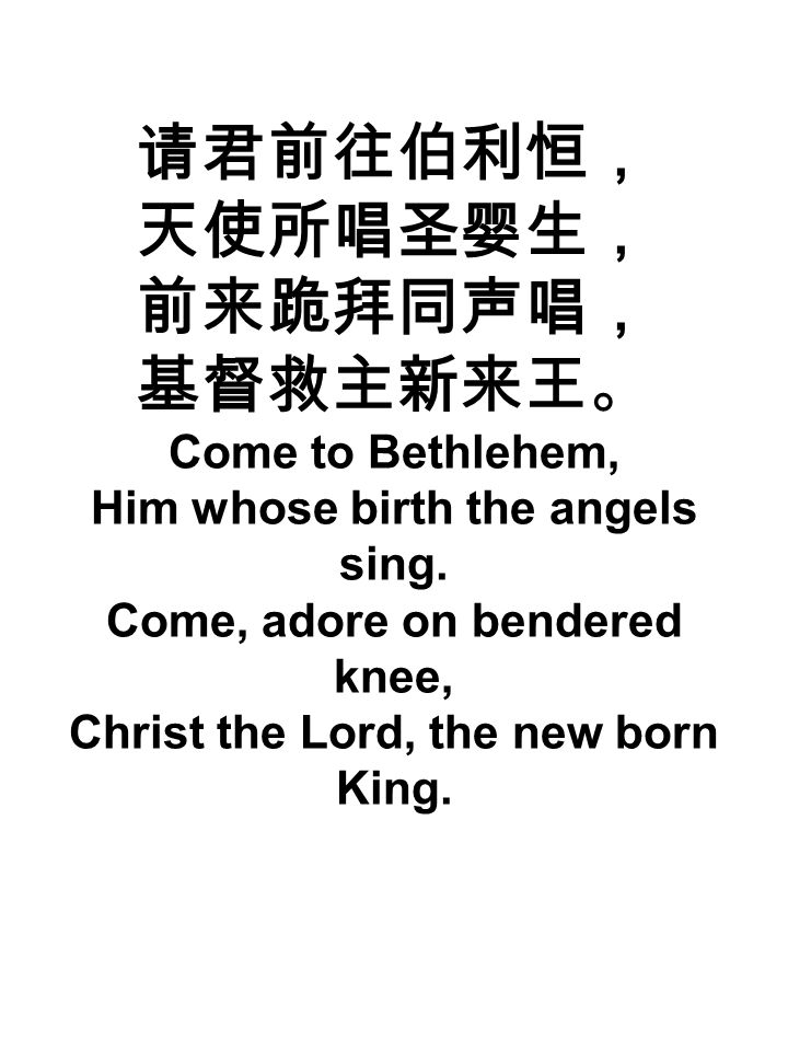 请君前往伯利恒， 天使所唱圣婴生， 前来跪拜同声唱， 基督救主新来王。 Come to Bethlehem, Him whose birth the angels sing.