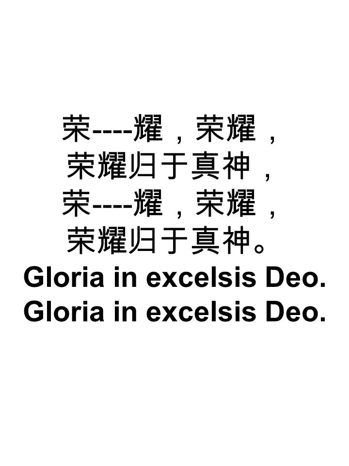 荣 ---- 耀，荣耀， 荣耀归于真神， 荣 ---- 耀，荣耀， 荣耀归于真神。 Gloria in excelsis Deo. Gloria in excelsis Deo.