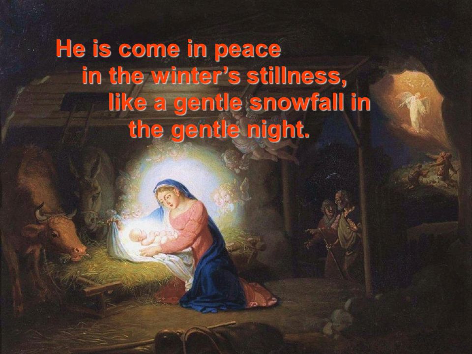 He is come in peace in the winter’s stillness, in the winter’s stillness, like a gentle snowfall in the gentle night.