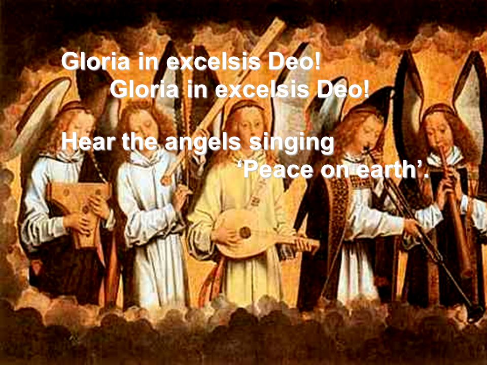 Gloria in excelsis Deo! Hear the angels singing ‘Peace on earth’. ‘Peace on earth’.