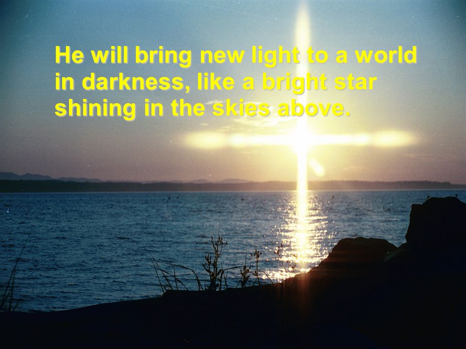 He will bring new light to a world in darkness, like a bright star shining in the skies above.