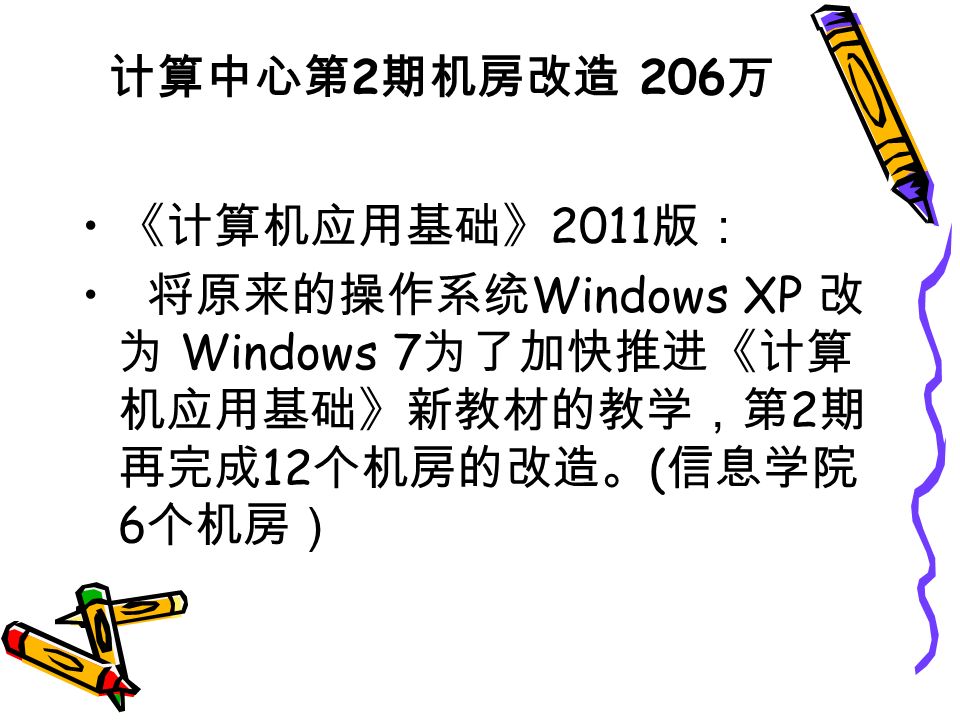 计算中心第 2 期机房改造 206 万 《计算机应用基础》 2011 版： 将原来的操作系统 Windows XP 改 为 Windows 7 为了加快推进《计算 机应用基础》新教材的教学，第 2 期 再完成 12 个机房的改造。 ( 信息学院 6 个机房）