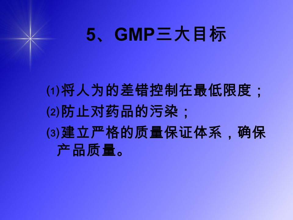 5 、 GMP 三大目标 ⑴将人为的差错控制在最低限度； ⑵防止对药品的污染； ⑶建立严格的质量保证体系，确保 产品质量。