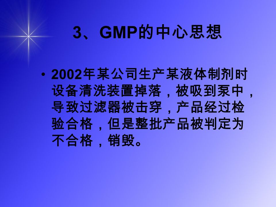 3 、 GMP 的中心思想 2002 年某公司生产某液体制剂时 设备清洗装置掉落，被吸到泵中， 导致过滤器被击穿，产品经过检 验合格，但是整批产品被判定为 不合格，销毁。