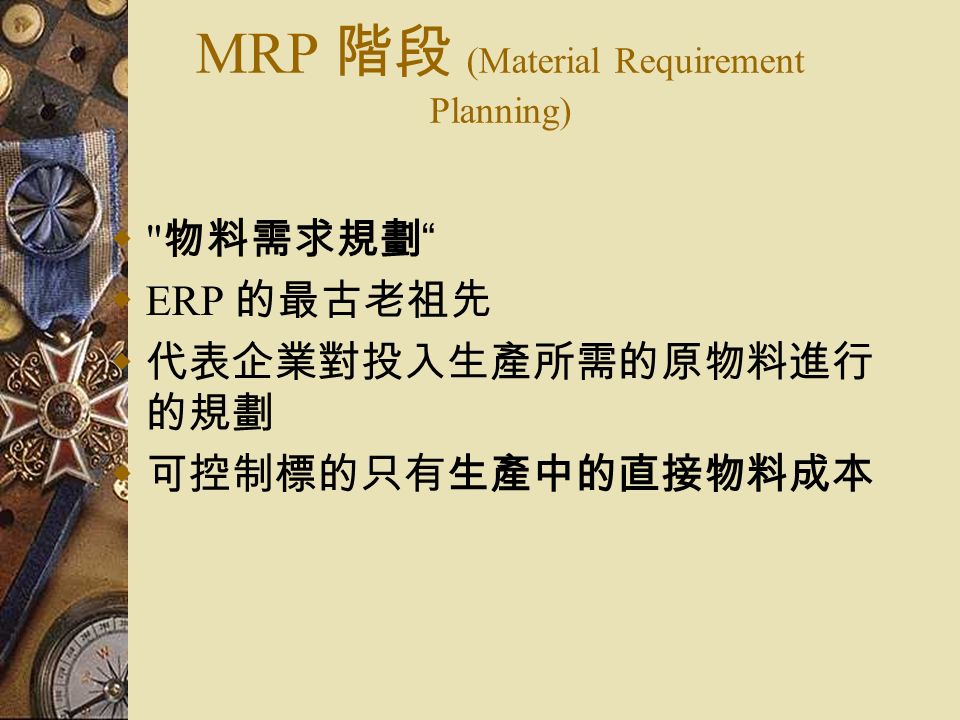 MRP 階段 (Material Requirement Planning)  物料需求規劃  ERP 的最古老祖先  代表企業對投入生產所需的原物料進行 的規劃  可控制標的只有生產中的直接物料成本