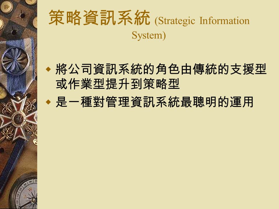 策略資訊系統 (Strategic Information System)  將公司資訊系統的角色由傳統的支援型 或作業型提升到策略型  是一種對管理資訊系統最聰明的運用