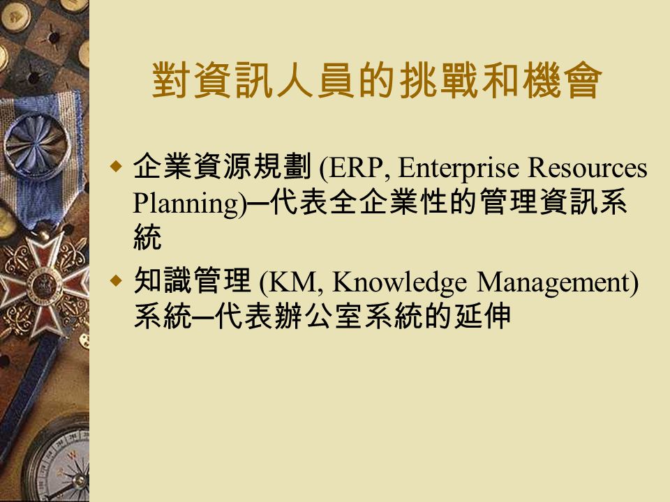 對資訊人員的挑戰和機會  企業資源規劃 (ERP, Enterprise Resources Planning)─ 代表全企業性的管理資訊系 統  知識管理 (KM, Knowledge Management) 系統 ─ 代表辦公室系統的延伸