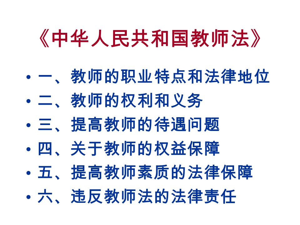 《中华人民共和国教师法》 一、教师的职业特点和法律地位 二、教师的权利和义务 三、提高教师的待遇问题 四、关于教师的权益保障 五、提高教师素质的法律保障 六、违反教师法的法律责任