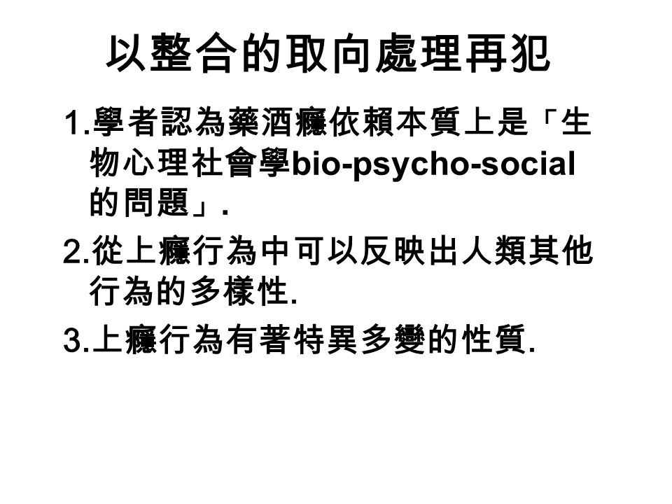 以整合的取向處理再犯 1. 學者認為藥酒癮依賴本質上是 「 生 物心理社會學 bio-psycho-social 的問題 」.