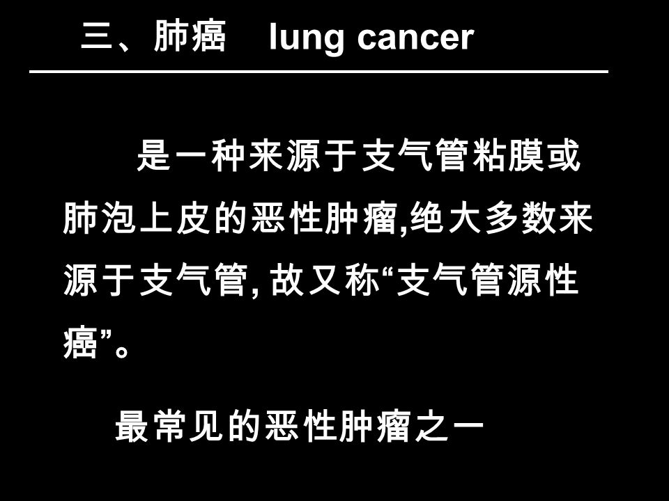 三、肺癌 lung cancer 是一种来源于支气管粘膜或 肺泡上皮的恶性肿瘤, 绝大多数来 源于支气管, 故又称 支气管源性 癌 。 最常见的恶性肿瘤之一