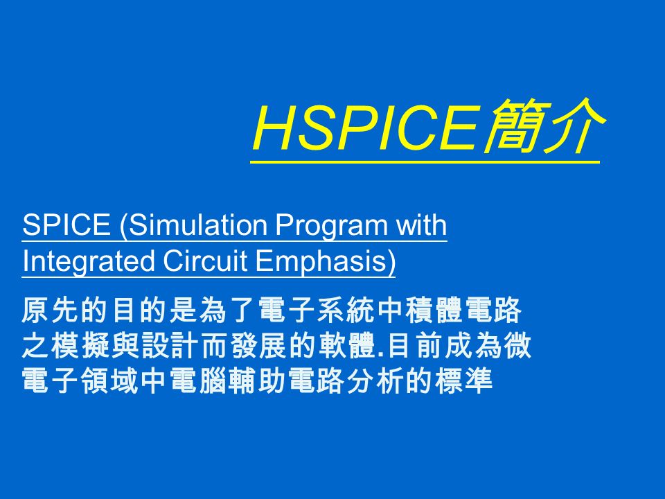 HSPICE 簡介 SPICE (Simulation Program with Integrated Circuit Emphasis) 原先的目的是為了電子系統中積體電路 之模擬與設計而發展的軟體.