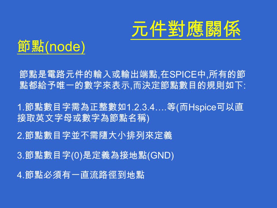 元件對應關係 節點 (node) 節點是電路元件的輸入或輸出端點, 在 SPICE 中, 所有的節 點都給予唯一的數字來表示, 而決定節點數目的規則如下 : 1.