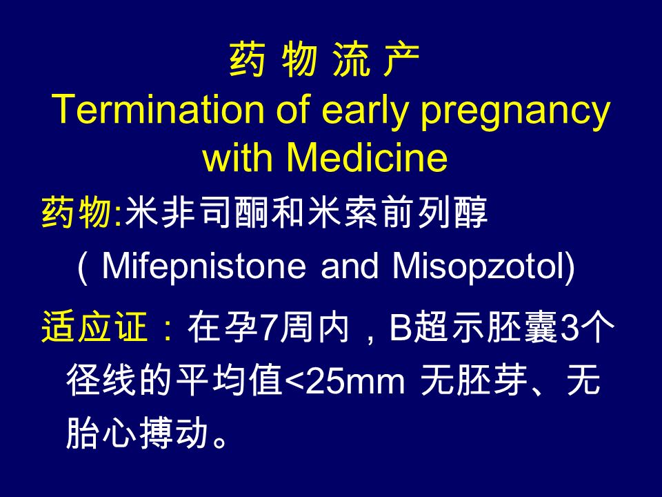 药 物 流 产 Termination of early pregnancy with Medicine 药物 : 米非司酮和米索前列醇 （ Mifepnistone and Misopzotol) 适应证：在孕 7 周内， B 超示胚囊 3 个 径线的平均值 <25mm 无胚芽、无 胎心搏动。