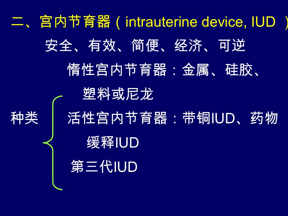 二、宫内节育器（ intrauterine device, IUD ） 安全、有效、简便、经济、可逆 惰性宫内节育器：金属、硅胶、 塑料或尼龙 种类 活性宫内节育器：带铜 IUD 、药物 缓释 IUD 第三代 IUD