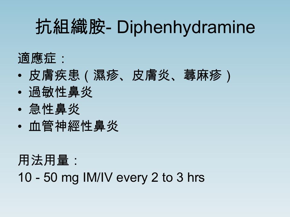 抗組織胺 - Diphenhydramine 適應症： 皮膚疾患（濕疹、皮膚炎、蕁麻疹） 過敏性鼻炎 急性鼻炎 血管神經性鼻炎 用法用量： mg IM/IV every 2 to 3 hrs