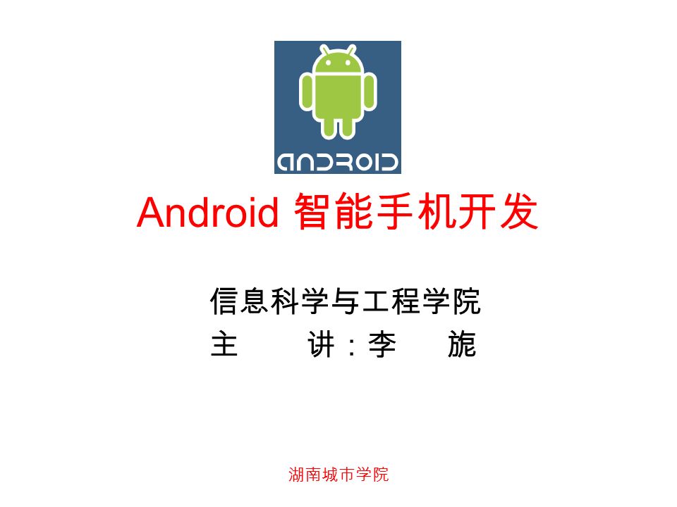 湖南城市学院 Android 智能手机开发 信息科学与工程学院 主 讲：李 旎