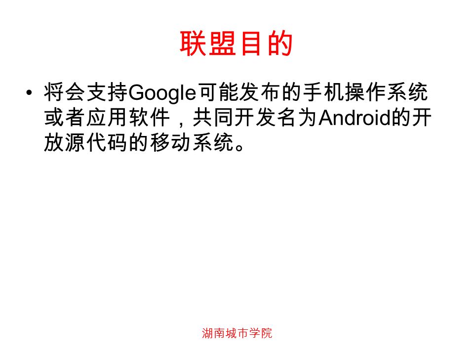 湖南城市学院 联盟目的 将会支持 Google 可能发布的手机操作系统 或者应用软件，共同开发名为 Android 的开 放源代码的移动系统。