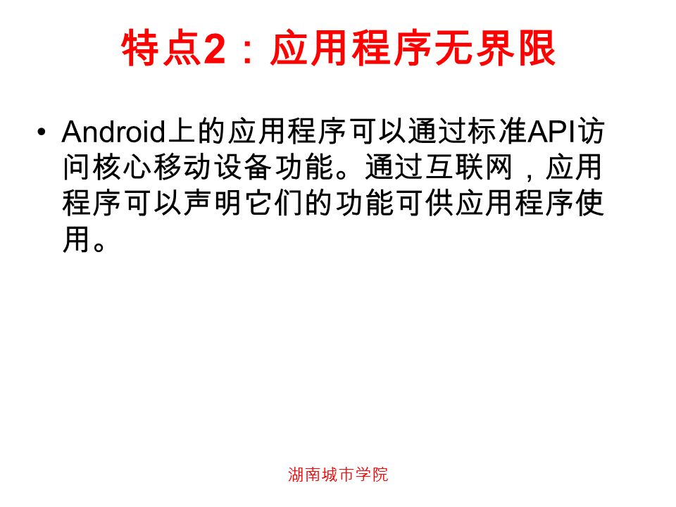 湖南城市学院 特点 2 ：应用程序无界限 Android 上的应用程序可以通过标准 API 访 问核心移动设备功能。通过互联网，应用 程序可以声明它们的功能可供应用程序使 用。