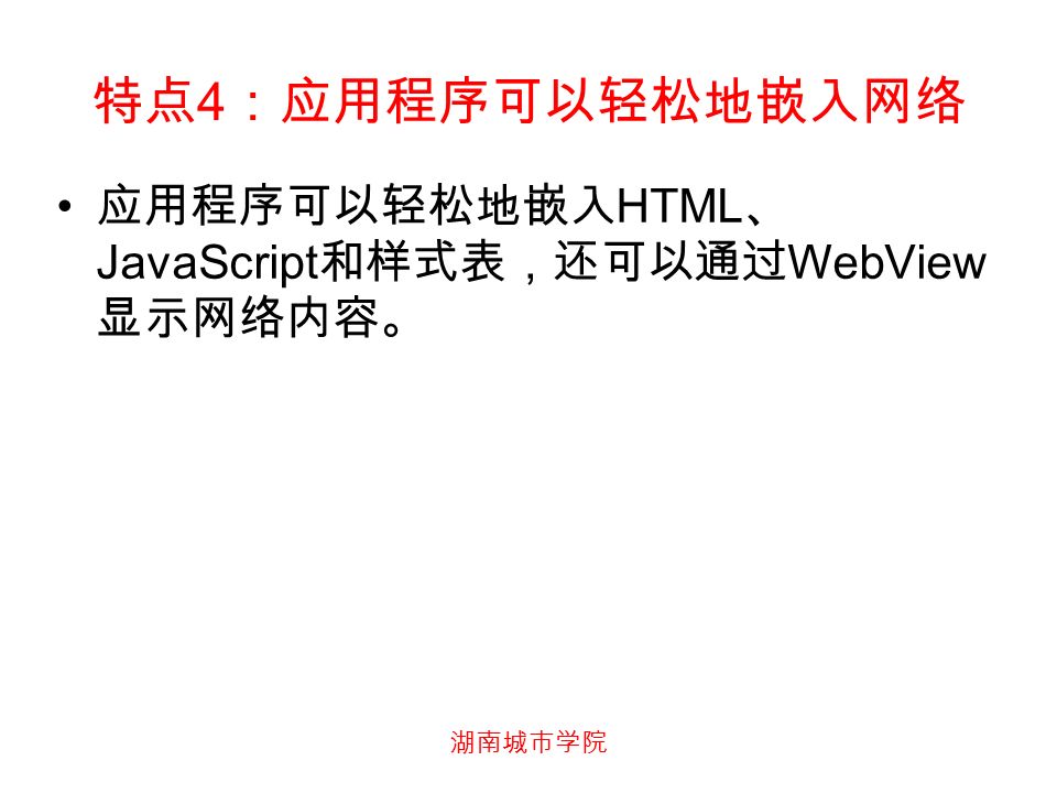 湖南城市学院 特点 4 ：应用程序可以轻松地嵌入网络 应用程序可以轻松地嵌入 HTML 、 JavaScript 和样式表，还可以通过 WebView 显示网络内容。