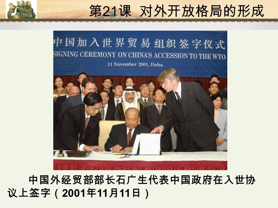 第 21 课 对外开放格局的形成 中国外经贸部部长石广生代表中国政府在入世协 议上签字（ 2001 年 11 月 11 日）