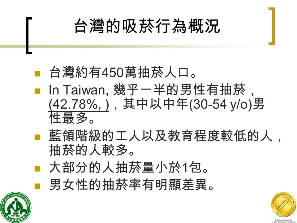 3 台灣的吸菸行為概況 台灣約有 450 萬抽菸人口。 In Taiwan, 幾乎一半的男性有抽菸， (42.78%, ) ，其中以中年 (30-54 y/o) 男 性最多。 藍領階級的工人以及教育程度較低的人， 抽菸的人較多。 大部分的人抽菸量小於 1 包。 男女性的抽菸率有明顯差異。