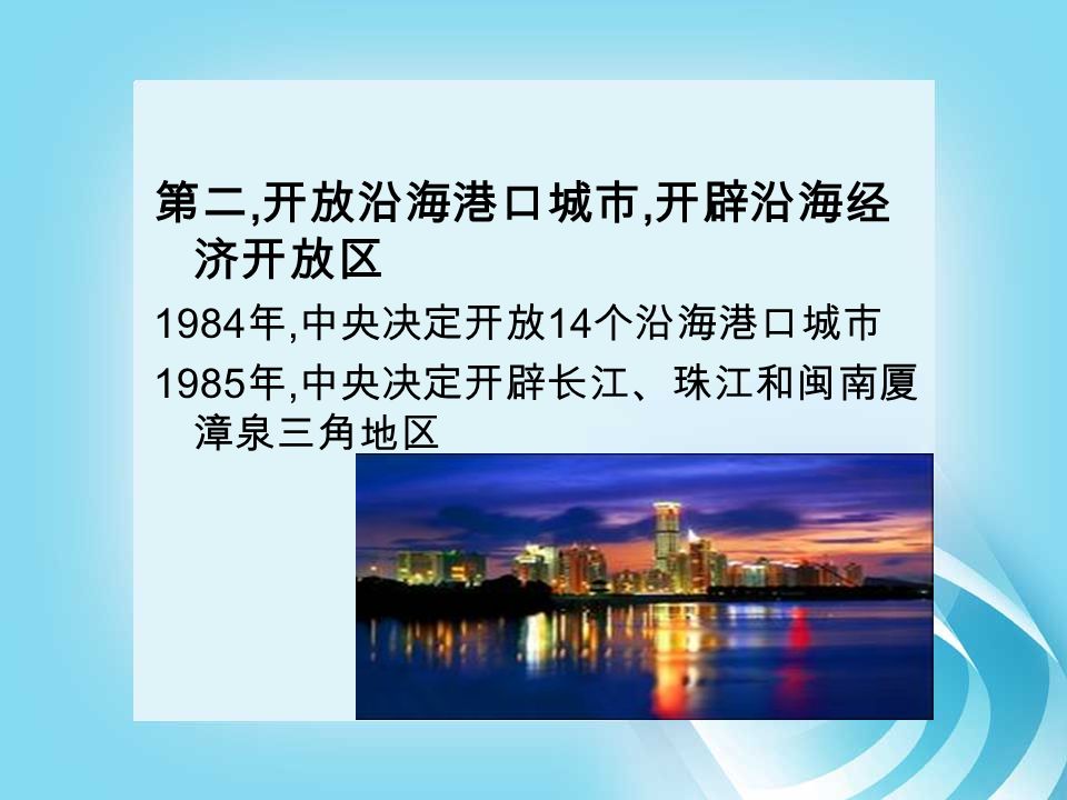 第二, 开放沿海港口城市, 开辟沿海经 济开放区 1984 年, 中央决定开放 14 个沿海港口城市 1985 年, 中央决定开辟长江、珠江和闽南厦 漳泉三角地区