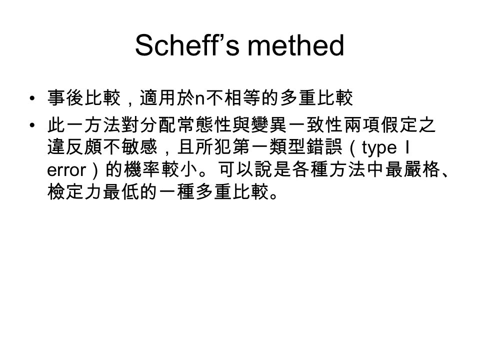 Scheff’s methed 事後比較，適用於 n 不相等的多重比較 此一方法對分配常態性與變異一致性兩項假定之 違反頗不敏感，且所犯第一類型錯誤（ type I error ）的機率較小。可以說是各種方法中最嚴格、 檢定力最低的一種多重比較。