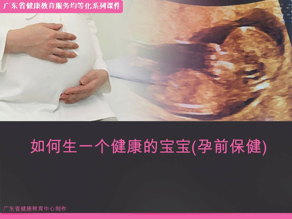 如何生一个健康的宝宝 ( 孕前保健 ) 广东省健康教育中心制作 广东省健康教育服务均等化系列课件