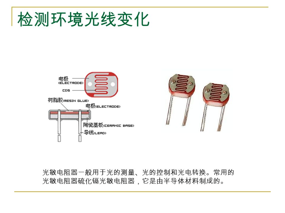 检测环境光线变化 光敏电阻器一般用于光的测量、光的控制和光电转换。常用的 光敏电阻器硫化镉光敏电阻器，它是由半导体材料制成的。