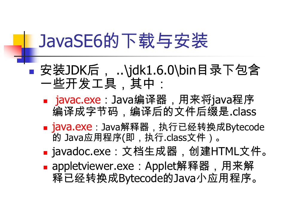 安装 JDK 后，..\jdk1.6.0\bin 目录下包含 一些开发工具，其中： javac.exe ： Java 编译器，用来将 java 程序 编译成字节码，编译后的文件后缀是.class java.exe ： Java 解释器，执行已经转换成 Bytecode 的 Java 应用程序 ( 即，执行.class 文件）。 javadoc.exe ：文档生成器，创建 HTML 文件。 appletviewer.exe ： Applet 解释器，用来解 释已经转换成 Bytecode 的 Java 小应用程序。 JavaSE6 的下载与安装