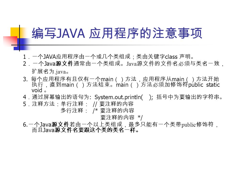 编写 JAVA 应用程序的注意事项 1 ．一个 JAVA 应用程序由一个或几个类组成；类由关键字 class 声明。 2 ．一个 Java 源文件通常由一个类组成。 Java 源文件的文件名必须与类名一致， 扩展名为.java 。 3.