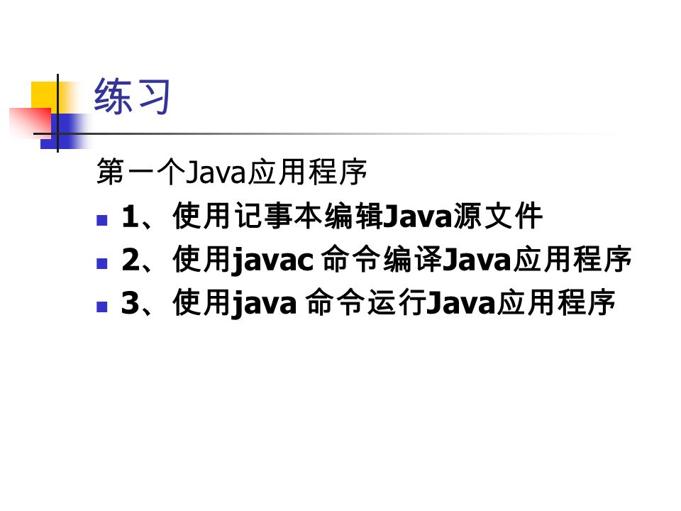 练习 第一个 Java 应用程序 1 、使用记事本编辑 Java 源文件 2 、使用 javac 命令编译 Java 应用程序 3 、使用 java 命令运行 Java 应用程序