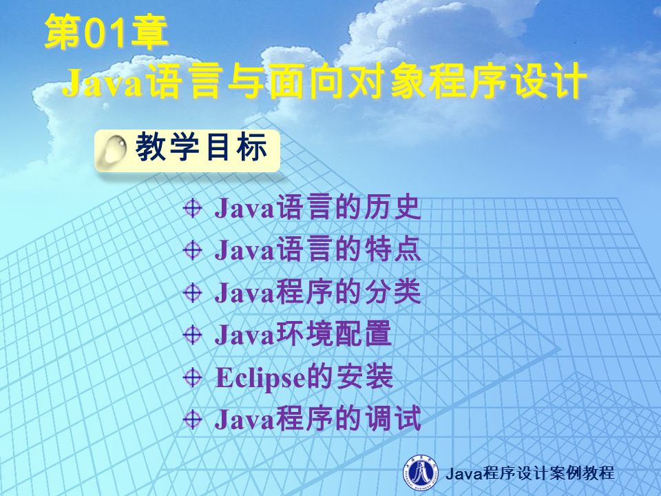 Java 程序设计案例教程 第 01 章 Java 语言与面向对象程序设计 Java 语言的历史 Java 语言的特点 Java 程序的分类 Java 环境配置 Eclipse 的安装 Java 程序的调试 教学目标