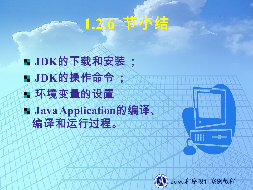 Java 程序设计案例教程 节小结 JDK 的下载和安装 ； JDK 的操作命令 ； 环境变量的设置 Java Application 的编译、 编译和运行过程。