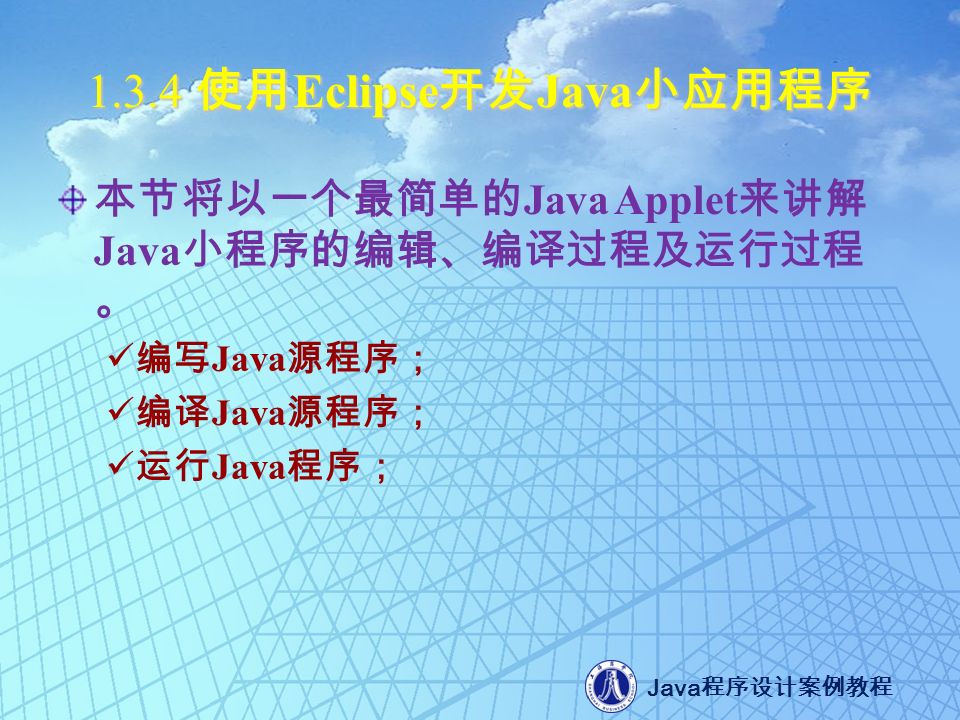 Java 程序设计案例教程 使用 Eclipse 开发 Java 小应用程序 本节将以一个最简单的 Java Applet 来讲解 Java 小程序的编辑、编译过程及运行过程 。 编写 Java 源程序； 编译 Java 源程序； 运行 Java 程序；