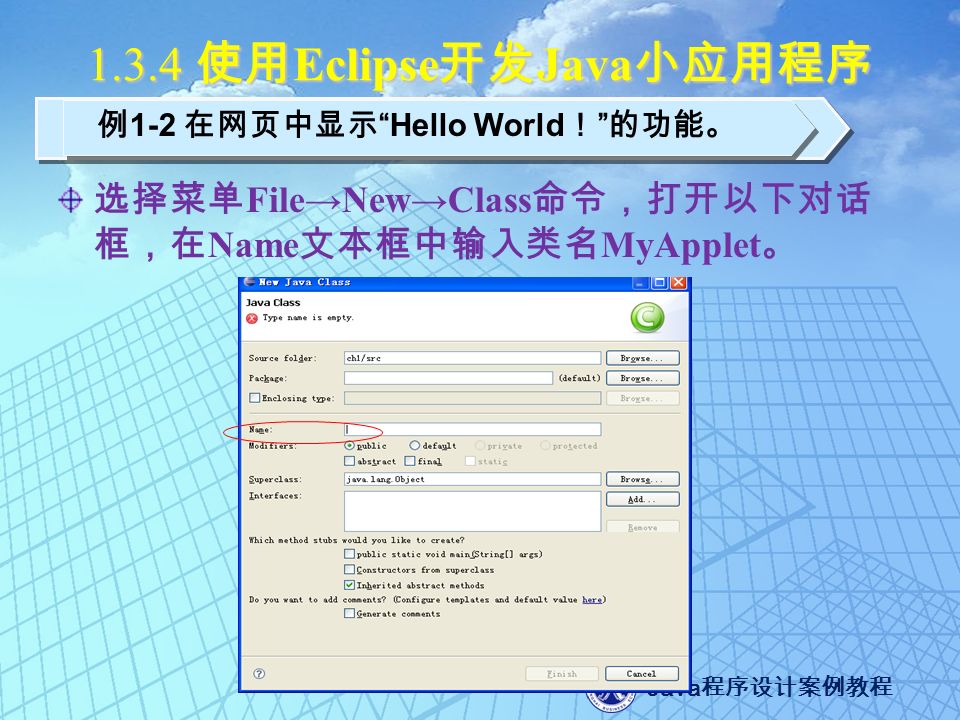 Java 程序设计案例教程 使用 Eclipse 开发 Java 小应用程序 选择菜单 File→New→Class 命令，打开以下对话 框，在 Name 文本框中输入类名 MyApplet 。 例 1-2 在网页中显示 Hello World ！ 的功能。