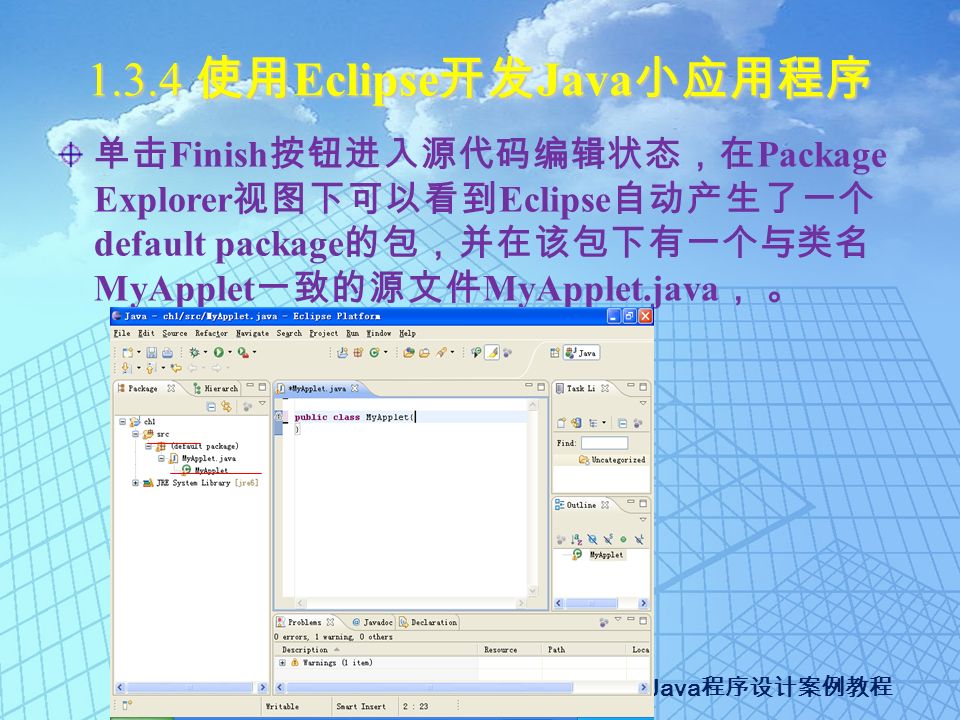 Java 程序设计案例教程 使用 Eclipse 开发 Java 小应用程序 单击 Finish 按钮进入源代码编辑状态，在 Package Explorer 视图下可以看到 Eclipse 自动产生了一个 default package 的包，并在该包下有一个与类名 MyApplet 一致的源文件 MyApplet.java ， 。