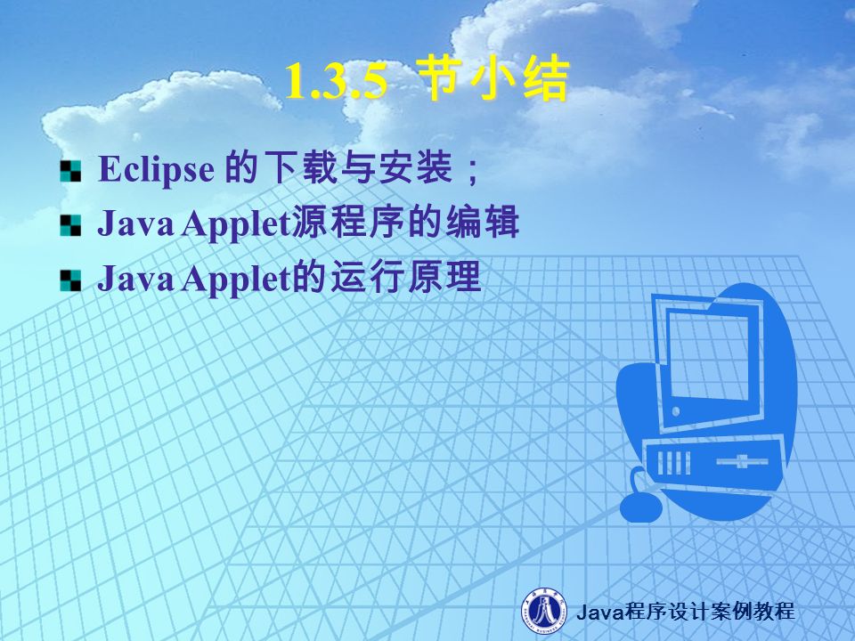 Java 程序设计案例教程 节小结 Eclipse 的下载与安装； Java Applet 源程序的编辑 Java Applet 的运行原理