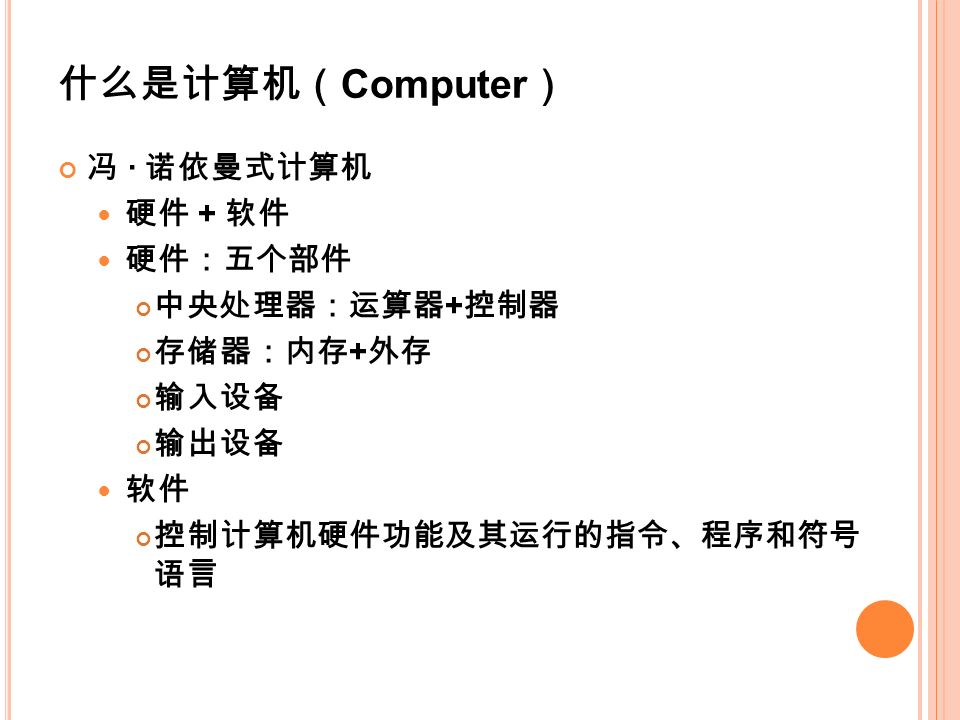 什么是计算机（ Computer ） 冯 · 诺依曼式计算机 硬件 + 软件 硬件：五个部件 中央处理器：运算器 + 控制器 存储器：内存 + 外存 输入设备 输出设备 软件 控制计算机硬件功能及其运行的指令、程序和符号 语言