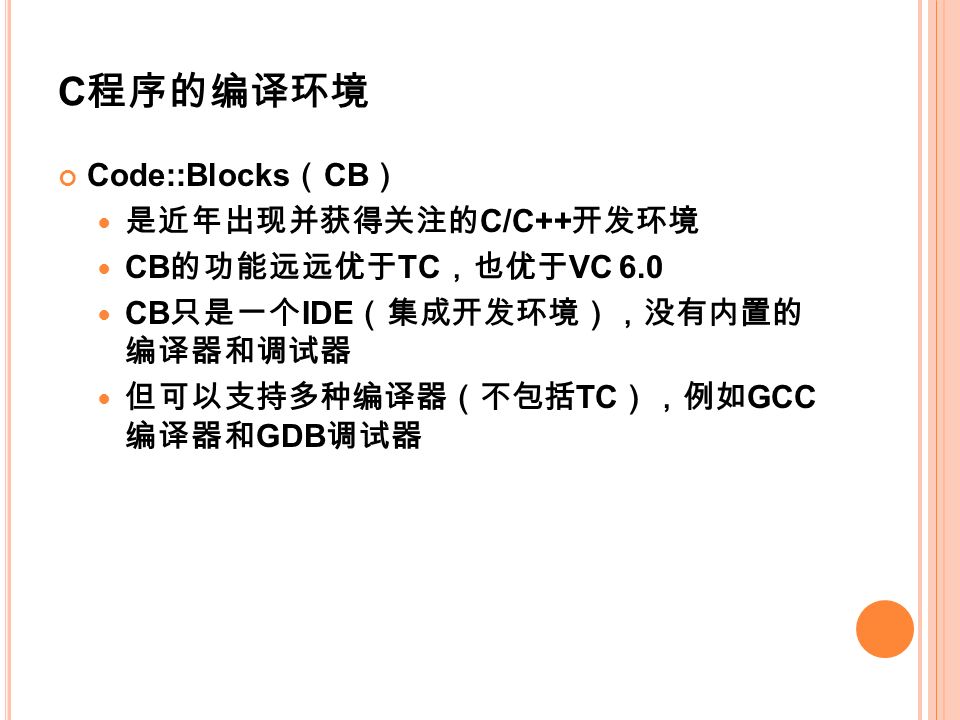C 程序的编译环境 Code::Blocks （ CB ） 是近年出现并获得关注的 C/C++ 开发环境 CB 的功能远远优于 TC ，也优于 VC 6.0 CB 只是一个 IDE （集成开发环境），没有内置的 编译器和调试器 但可以支持多种编译器（不包括 TC ），例如 GCC 编译器和 GDB 调试器