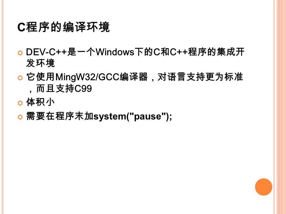 C 程序的编译环境 DEV-C++ 是一个 Windows 下的 C 和 C++ 程序的集成开 发环境 它使用 MingW32/GCC 编译器，对语言支持更为标准 ，而且支持 C99 体积小 需要在程序末加 system( pause );