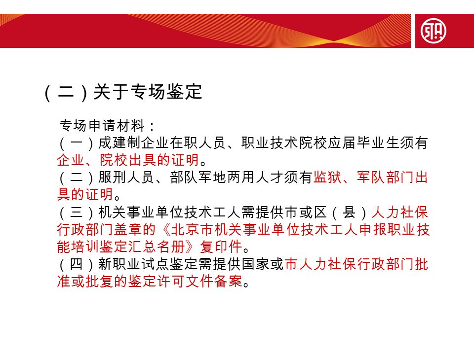 （二）关于专场鉴定 专场申请材料： （一）成建制企业在职人员、职业技术院校应届毕业生须有 企业、院校出具的证明。 （二）服刑人员、部队军地两用人才须有监狱、军队部门出 具的证明。 （三）机关事业单位技术工人需提供市或区（县）人力社保 行政部门盖章的《北京市机关事业单位技术工人申报职业技 能培训鉴定汇总名册》复印件。 （四）新职业试点鉴定需提供国家或市人力社保行政部门批 准或批复的鉴定许可文件备案。